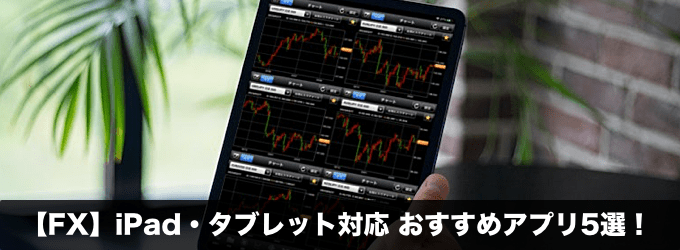 【FX】iPad・タブレット対応のおすすめアプリ5選！